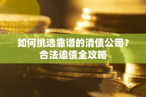 济南如何挑选靠谱的清债公司?合法追债全攻略 济南如何挑选靠谱的清债公司?合法追债全攻略