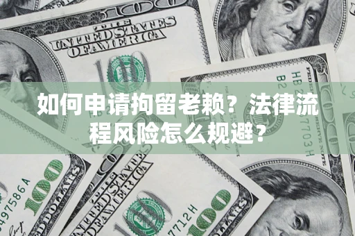 济南如何申请拘留老赖？法律流程风险怎么规避？
