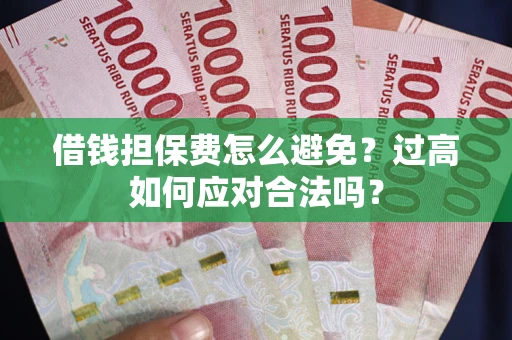 济南借钱担保费怎么避免？过高如何应对合法吗？