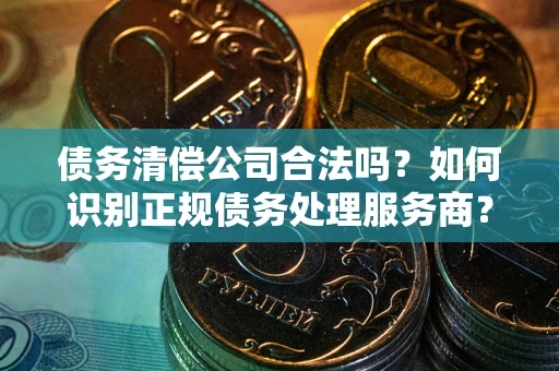 济南债务清偿公司合法吗？如何识别正规债务处理服务商？