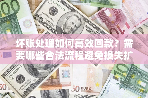 济南坏账处理如何高效回款？需要哪些合法流程避免损失扩大？