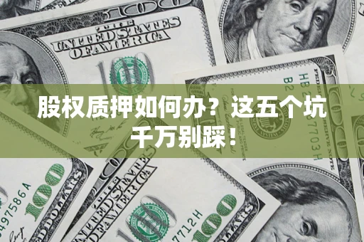 济南股权质押如何办？这五个坑千万别踩！