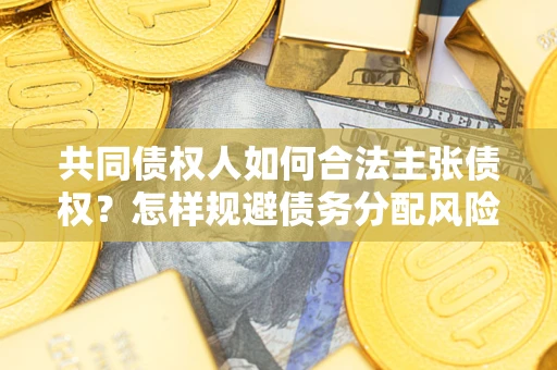 济南共同债权人如何合法主张债权？怎样规避债务分配风险？