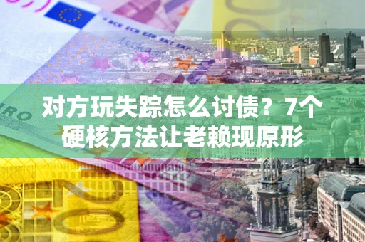 济南对方玩失踪怎么讨债？7个硬核方法让老赖现原形