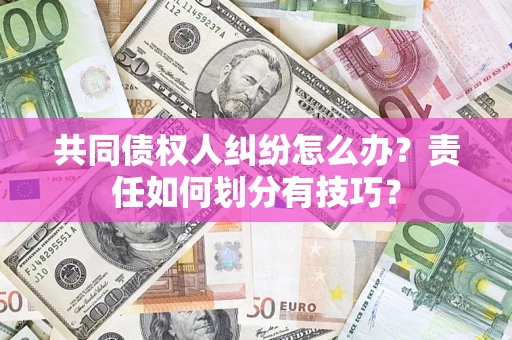 济南共同债权人纠纷怎么办？责任如何划分有技巧？