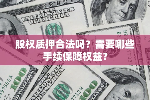 济南股权质押合法吗？需要哪些手续保障权益？