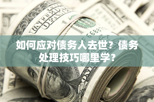 济南如何应对债务人去世？债务处理技巧哪里学？