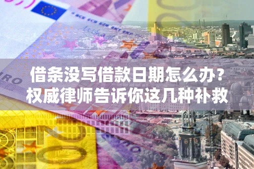 济南借条没写借款日期怎么办？权威律师告诉你这几种补救方法！