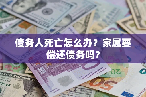 济南债务人死亡怎么办？家属要偿还债务吗？