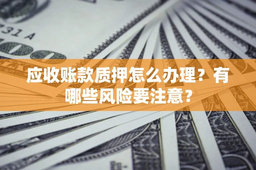 济南应收账款质押怎么办理？有哪些风险要注意？