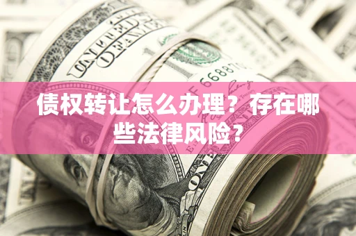 济南债权转让怎么办理？存在哪些法律风险？