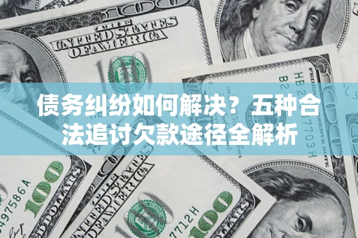 济南债务纠纷如何解决？五种合法追讨欠款途径全解析