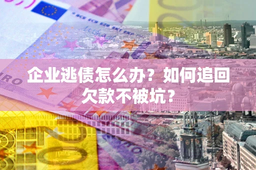 济南企业逃债怎么办？如何追回欠款不被坑？