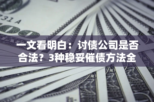 济南一文看明白：讨债公司是否合法？3种稳妥催债方法全解析
