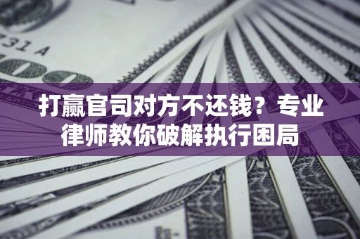济南打赢官司对方不还钱？专业律师教你破解执行困局