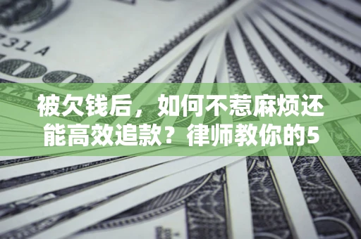 济南被欠钱后，如何不惹麻烦还能高效追款？律师教你的5步合法讨债法