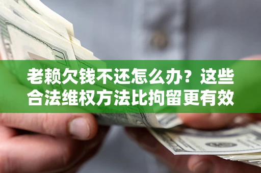 济南老赖欠钱不还怎么办？这些合法维权方法比拘留更有效