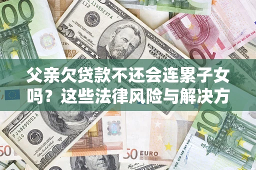 济南父亲欠贷款不还会连累子女吗？这些法律风险与解决方法要早知道！