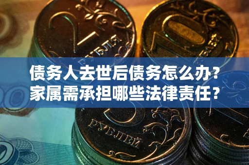 济南债务人去世后债务怎么办？家属需承担哪些法律责任？