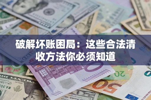 济南破解坏账困局：这些合法清收方法你必须知道