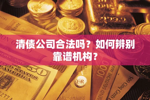 济南清债公司合法吗?如何辨别靠谱机构? 济南清债公司合法吗?如何辨别靠谱机构?