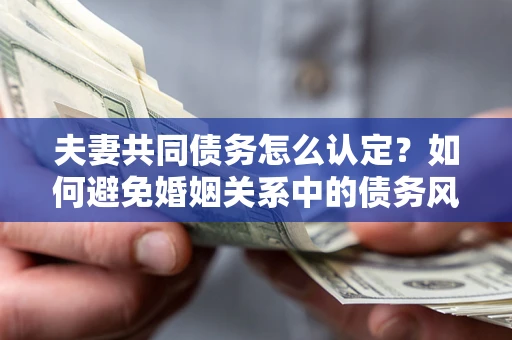 济南夫妻共同债务怎么认定？如何避免婚姻关系中的债务风险？