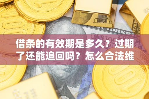 济南借条的有效期是多久？过期了还能追回吗？怎么合法维权？