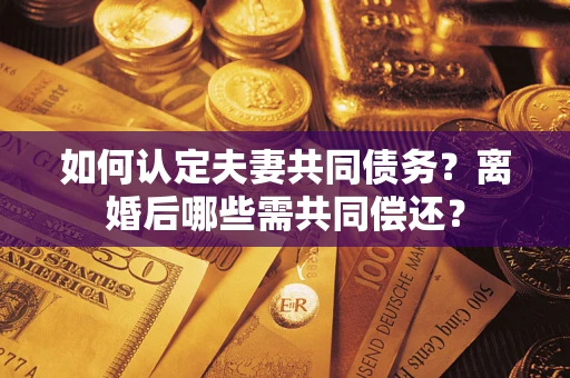 济南如何认定夫妻共同债务？离婚后哪些需共同偿还？