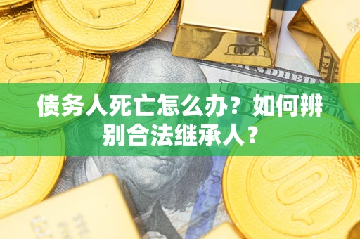 济南债务人死亡怎么办？如何辨别合法继承人？