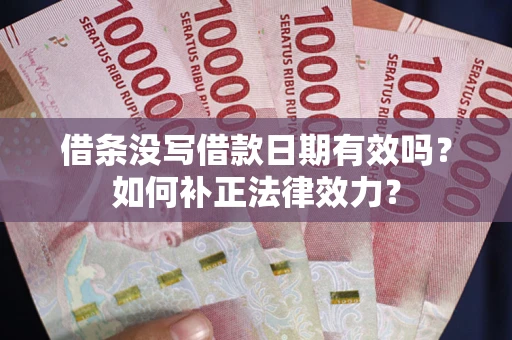济南借条没写借款日期有效吗？如何补正法律效力？