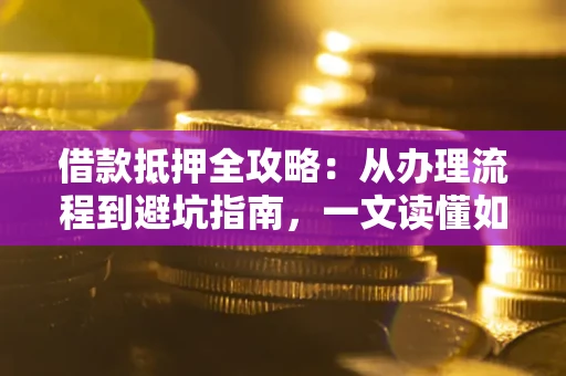 济南借款抵押全攻略：从办理流程到避坑指南，一文读懂如何安全融资