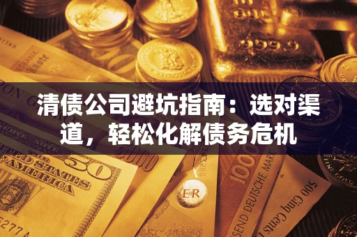 济南清债公司避坑指南：选对渠道，轻松化解债务危机