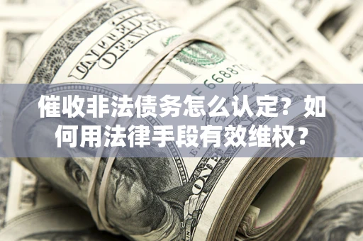 济南催收非法债务怎么认定？如何用法律手段有效维权？