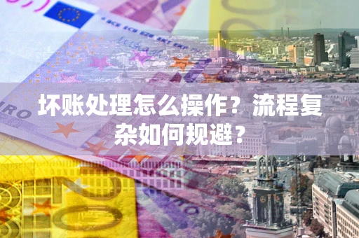 济南坏账处理怎么操作？流程复杂如何规避？