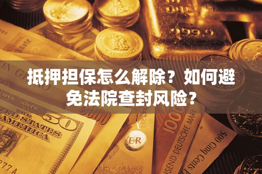 济南抵押担保怎么解除？如何避免法院查封风险？