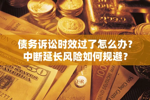 济南债务诉讼时效过了怎么办？中断延长风险如何规避？