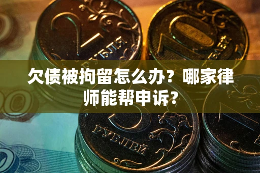 济南欠债被拘留怎么办？哪家律师能帮申诉？