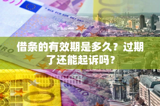 济南借条的有效期是多久？过期了还能起诉吗？