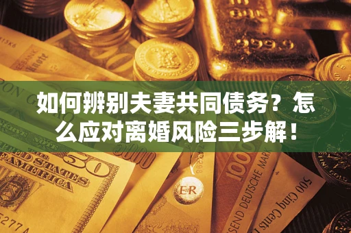 济南如何辨别夫妻共同债务？怎么应对离婚风险三步解！