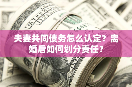 济南夫妻共同债务怎么认定？离婚后如何划分责任？