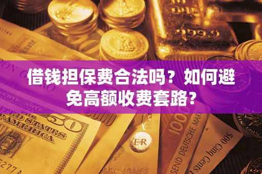 济南借钱担保费合法吗？如何避免高额收费套路？