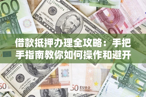 济南借款抵押办理全攻略：手把手指南教你如何操作和避开雷区