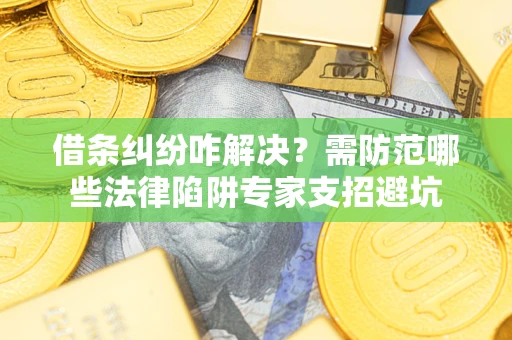 济南借条纠纷咋解决？需防范哪些法律陷阱专家支招避坑