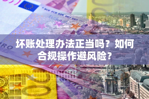 济南坏账处理办法正当吗？如何合规操作避风险？