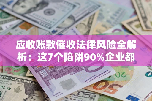 济南应收账款催收法律风险全解析：这7个陷阱90%企业都踩过（含合规应对指南）
