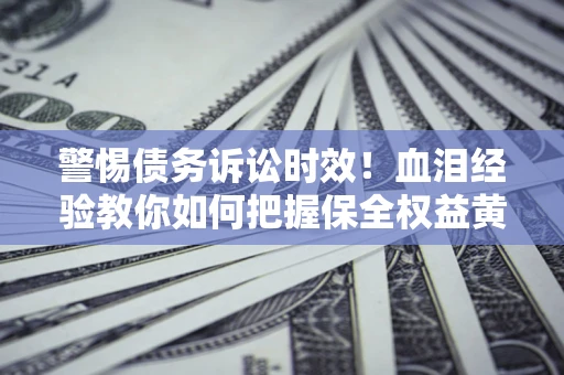 济南警惕债务诉讼时效！血泪经验教你如何把握保全权益黄金期