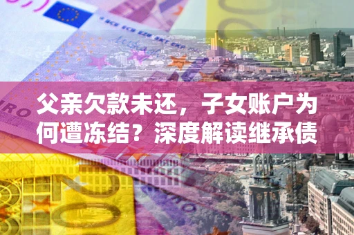 济南父亲欠款未还，子女账户为何遭冻结？深度解读继承债务迷局
