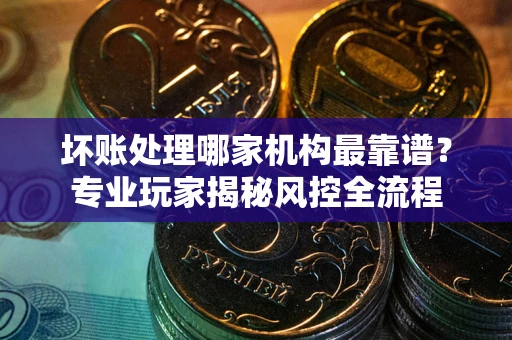 济南坏账处理哪家机构最靠谱？专业玩家揭秘风控全流程