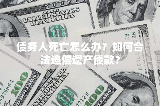 济南债务人死亡怎么办？如何合法追偿遗产债款？