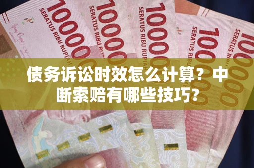 济南债务诉讼时效怎么计算？中断索赔有哪些技巧？